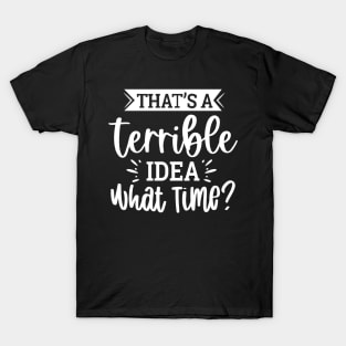 That`s A Terrible Idea What Time T-Shirt